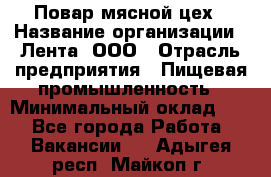 Повар мясной цех › Название организации ­ Лента, ООО › Отрасль предприятия ­ Пищевая промышленность › Минимальный оклад ­ 1 - Все города Работа » Вакансии   . Адыгея респ.,Майкоп г.